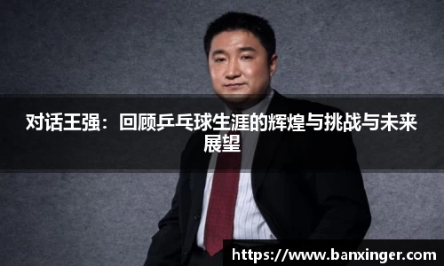 对话王强：回顾乒乓球生涯的辉煌与挑战与未来展望