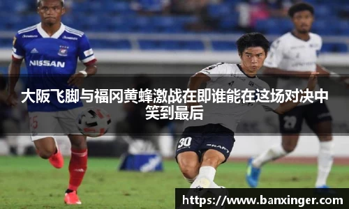 大阪飞脚与福冈黄蜂激战在即谁能在这场对决中笑到最后