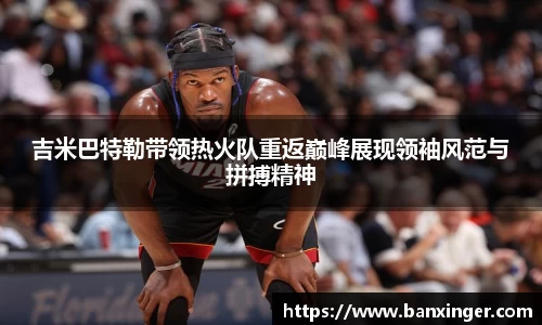 吉米巴特勒带领热火队重返巅峰展现领袖风范与拼搏精神