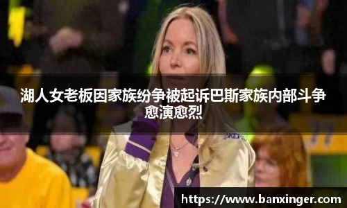 湖人女老板因家族纷争被起诉巴斯家族内部斗争愈演愈烈