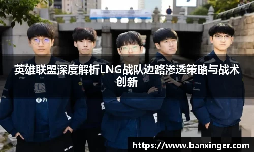 英雄联盟深度解析LNG战队边路渗透策略与战术创新