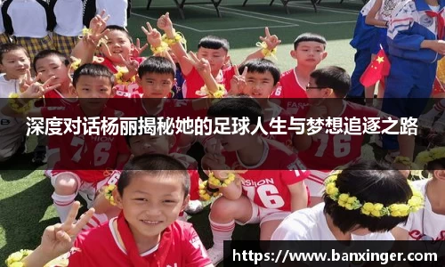深度对话杨丽揭秘她的足球人生与梦想追逐之路