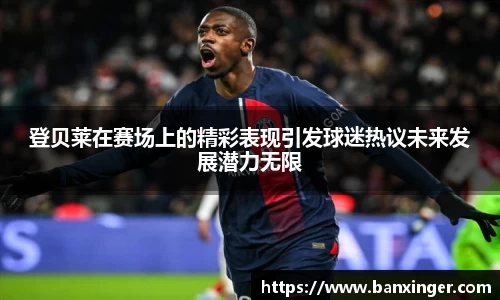 beats365登贝莱在赛场上的精彩表现引发球迷热议未来发展潜力无限